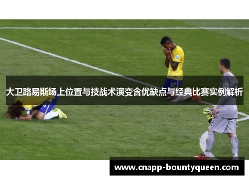 大卫路易斯场上位置与技战术演变含优缺点与经典比赛实例解析