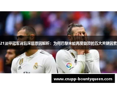 21法甲冠军背后深层原因解析：为何巴黎未能再度登顶的五大关键因素