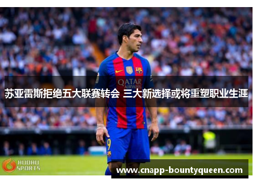 苏亚雷斯拒绝五大联赛转会 三大新选择或将重塑职业生涯