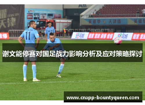 谢文能停赛对国足战力影响分析及应对策略探讨