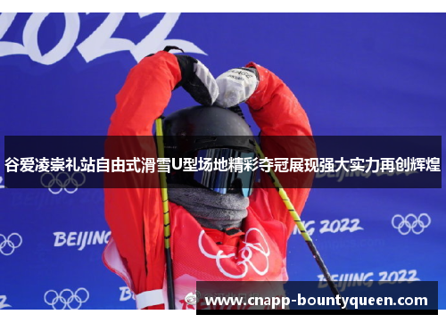 谷爱凌崇礼站自由式滑雪U型场地精彩夺冠展现强大实力再创辉煌
