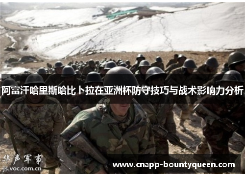 阿富汗哈里斯哈比卜拉在亚洲杯防守技巧与战术影响力分析