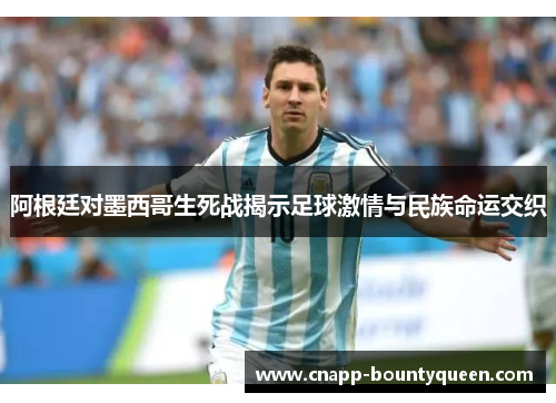 阿根廷对墨西哥生死战揭示足球激情与民族命运交织