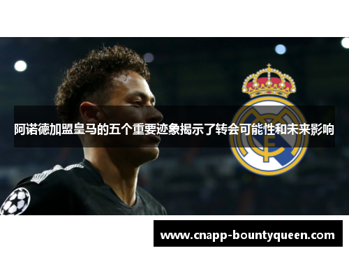 阿诺德加盟皇马的五个重要迹象揭示了转会可能性和未来影响