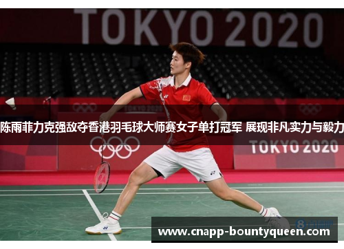 陈雨菲力克强敌夺香港羽毛球大师赛女子单打冠军 展现非凡实力与毅力
