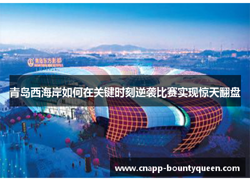 青岛西海岸如何在关键时刻逆袭比赛实现惊天翻盘