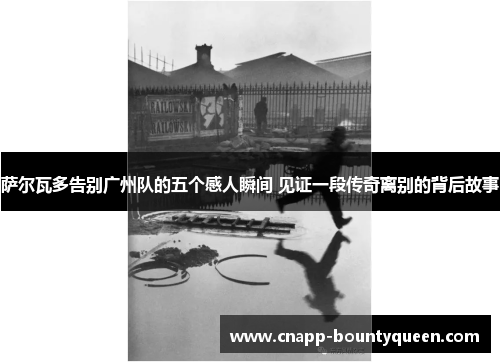 萨尔瓦多告别广州队的五个感人瞬间 见证一段传奇离别的背后故事