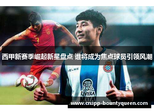 西甲新赛季崛起新星盘点 谁将成为焦点球员引领风潮