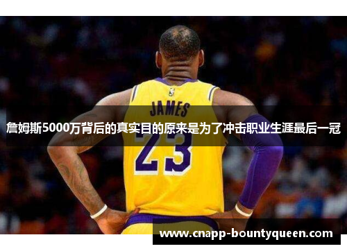 詹姆斯5000万背后的真实目的原来是为了冲击职业生涯最后一冠