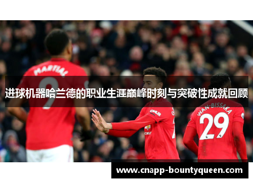 进球机器哈兰德的职业生涯巅峰时刻与突破性成就回顾