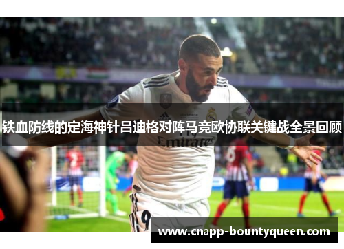铁血防线的定海神针吕迪格对阵马竞欧协联关键战全景回顾