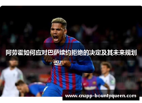 阿劳霍如何应对巴萨续约拒绝的决定及其未来规划
