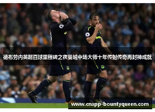 德布劳内英超百球里程碑之夜曼城中场大师十年传射传奇再封神成就