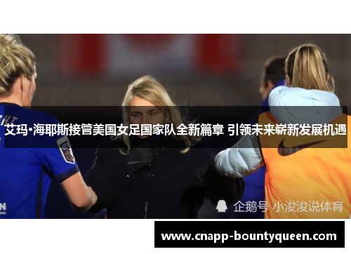艾玛·海耶斯接管美国女足国家队全新篇章 引领未来崭新发展机遇