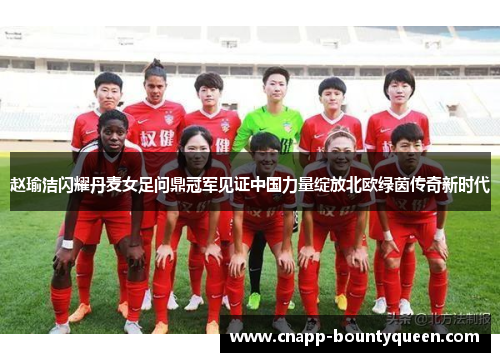 赵瑜洁闪耀丹麦女足问鼎冠军见证中国力量绽放北欧绿茵传奇新时代