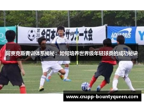阿贾克斯青训体系揭秘：如何培养世界级年轻球员的成功秘诀