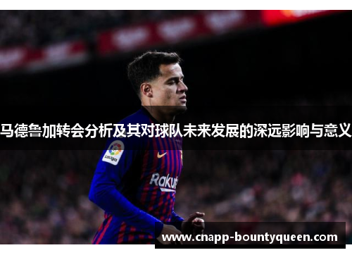 马德鲁加转会分析及其对球队未来发展的深远影响与意义