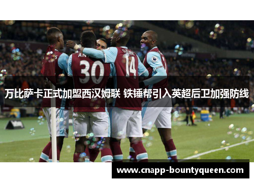 万比萨卡正式加盟西汉姆联 铁锤帮引入英超后卫加强防线