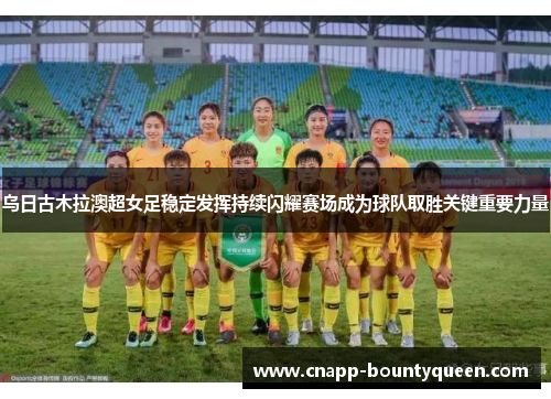 乌日古木拉澳超女足稳定发挥持续闪耀赛场成为球队取胜关键重要力量