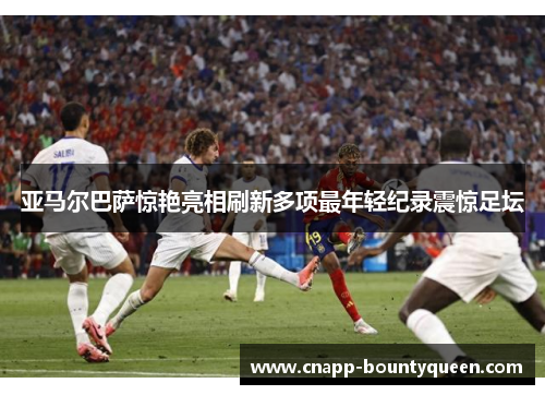 亚马尔巴萨惊艳亮相刷新多项最年轻纪录震惊足坛